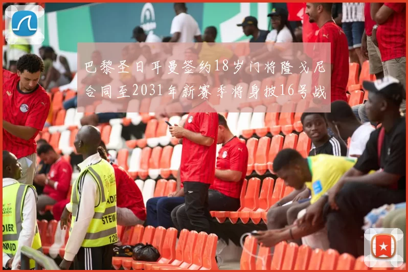 巴黎圣日耳曼签约18岁门将隆戈尼合同至2031年新赛季将身披16号战袍