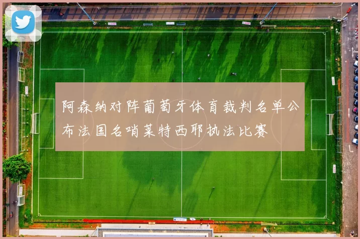 阿森纳对阵葡萄牙体育裁判名单公布法国名哨莱特西耶执法比赛