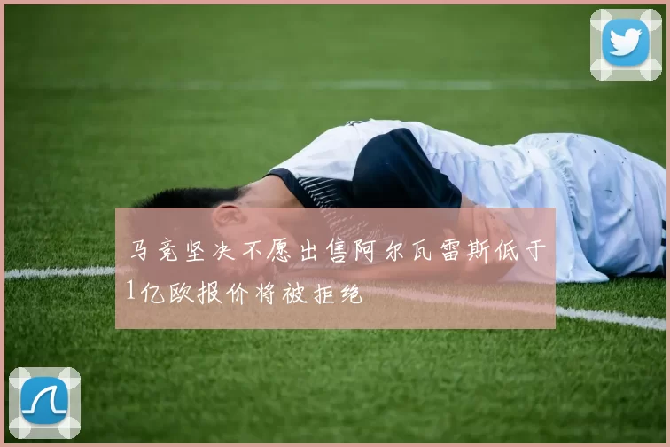 马竞坚决不愿出售阿尔瓦雷斯低于1亿欧报价将被拒绝