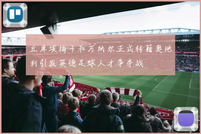 丘库埃梅卡和万纳尔正式转籍奥地利引发英德足球人才争夺战