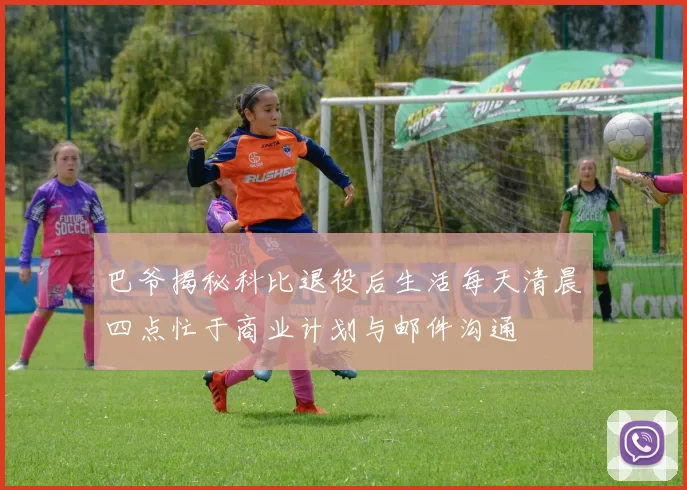 巴爷揭秘科比退役后生活每天清晨四点忙于商业计划与邮件沟通