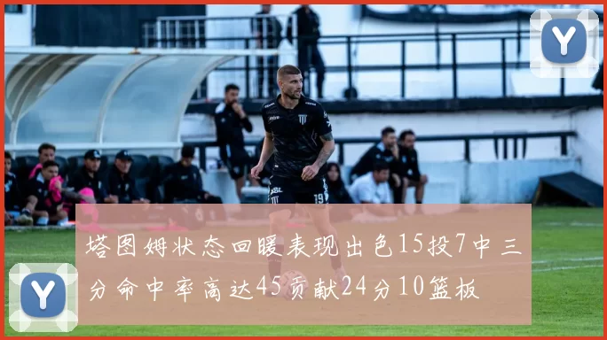 塔图姆状态回暖表现出色15投7中三分命中率高达45贡献24分10篮板