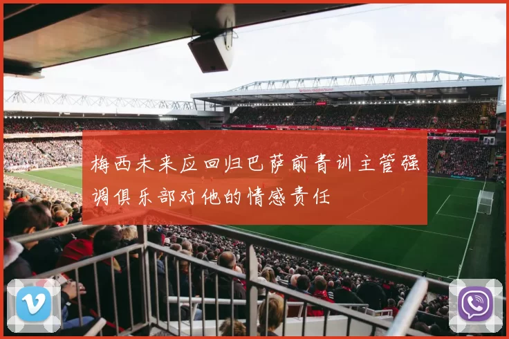 梅西未来应回归巴萨前青训主管强调俱乐部对他的情感责任