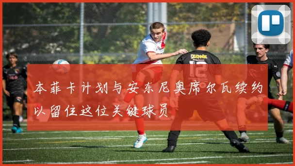 本菲卡计划与安东尼奥席尔瓦续约以留住这位关键球员