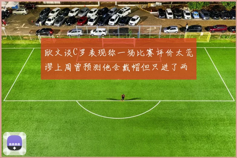 欧文谈C罗表现称一场比赛评价太荒谬上周曾预测他会戴帽但只进了两个球