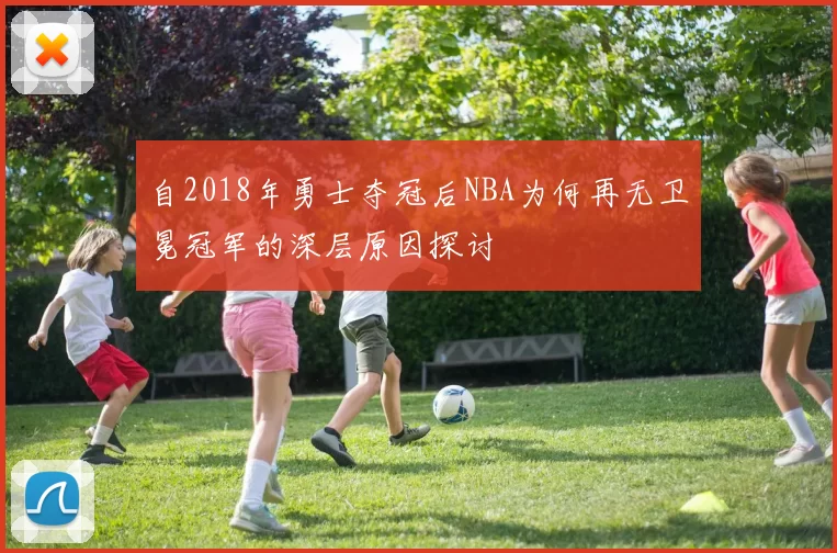 自2018年勇士夺冠后NBA为何再无卫冕冠军的深层原因探讨