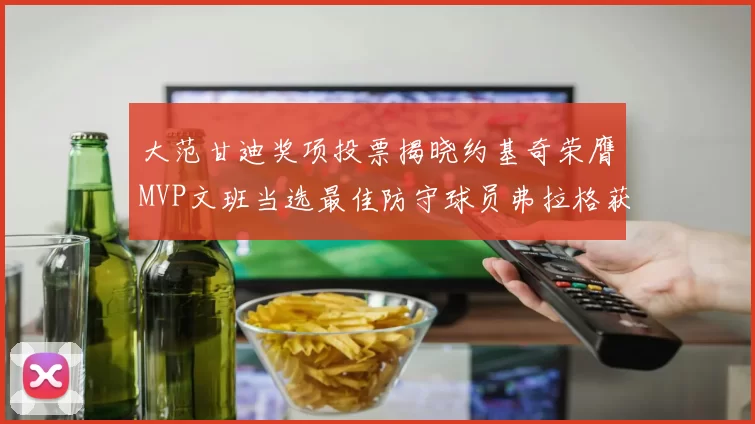 大范甘迪奖项投票揭晓约基奇荣膺MVP文班当选最佳防守球员弗拉格获最佳新秀