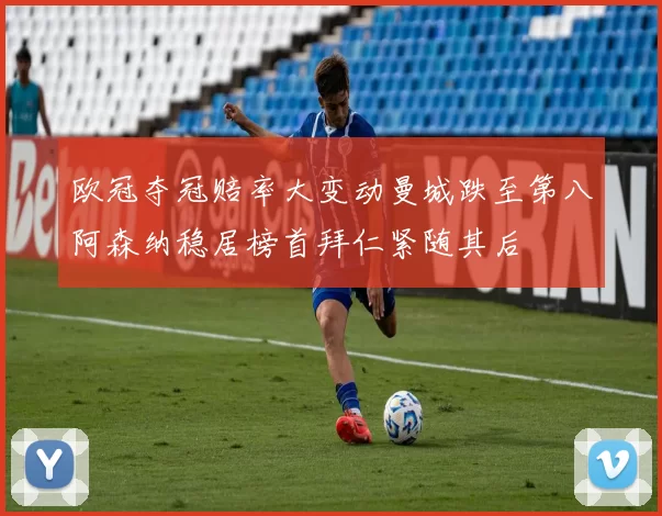 欧冠夺冠赔率大变动曼城跌至第八阿森纳稳居榜首拜仁紧随其后