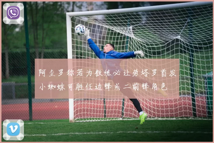 阿圭罗称若为教练必让劳塔罗首发小蜘蛛可胜任边锋或二前锋角色